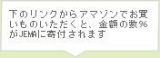 下のリンクからアマゾンでお買いものいただくと、金額の数％がJEMAに寄付されます